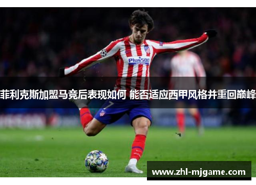 菲利克斯加盟马竞后表现如何 能否适应西甲风格并重回巅峰 菲利克斯加盟马竞后表现如何 能否适应西甲风格并重回巅峰