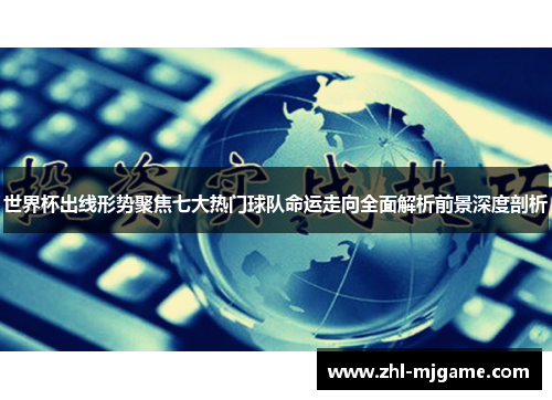 世界杯出线形势聚焦七大热门球队命运走向全面解析前景深度剖析 世界杯出线形势聚焦七大热门球队命运走向全面解析前景深度剖析