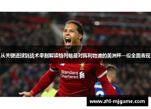 从关键进球到战术牵制解读格列兹曼对阵利物浦的美洲杯一役全面表现