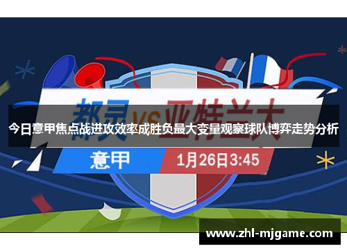 今日意甲焦点战进攻效率成胜负最大变量观察球队博弈走势分析 今日意甲焦点战进攻效率成胜负最大变量观察球队博弈走势分析