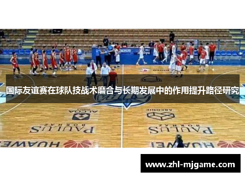 国际友谊赛在球队技战术磨合与长期发展中的作用提升路径研究