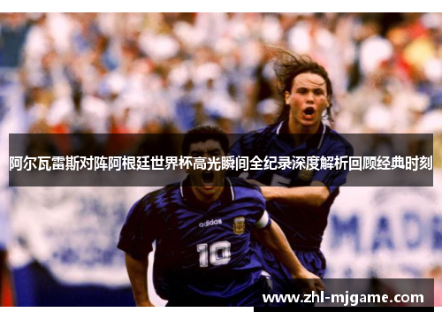 阿尔瓦雷斯对阵阿根廷世界杯高光瞬间全纪录深度解析回顾经典时刻 阿尔瓦雷斯对阵阿根廷世界杯高光瞬间全纪录深度解析回顾经典时刻