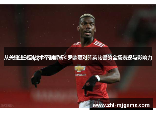 从关键进球到战术牵制解析C罗欧冠对阵莱比锡的全场表现与影响力