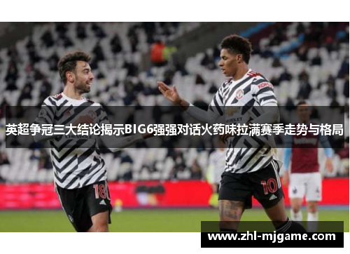 英超争冠三大结论揭示BIG6强强对话火药味拉满赛季走势与格局 英超争冠三大结论揭示BIG6强强对话火药味拉满赛季走势与格局