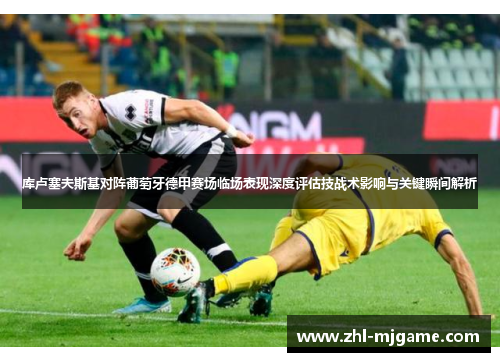 库卢塞夫斯基对阵葡萄牙德甲赛场临场表现深度评估技战术影响与关键瞬间解析