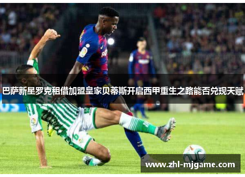 巴萨新星罗克租借加盟皇家贝蒂斯开启西甲重生之路能否兑现天赋