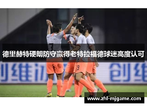 德里赫特硬朗防守赢得老特拉福德球迷高度认可