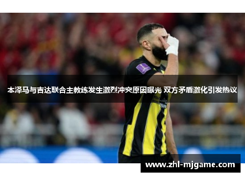 本泽马与吉达联合主教练发生激烈冲突原因曝光 双方矛盾激化引发热议 本泽马与吉达联合主教练发生激烈冲突原因曝光 双方矛盾激化引发热议