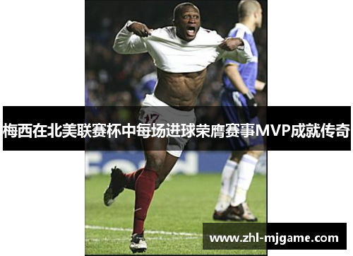 梅西在北美联赛杯中每场进球荣膺赛事MVP成就传奇 梅西在北美联赛杯中每场进球荣膺赛事MVP成就传奇