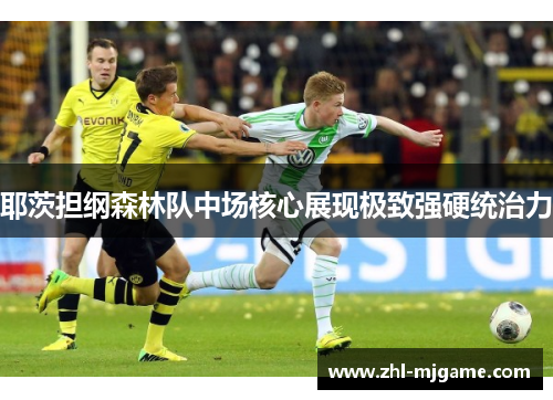 耶茨担纲森林队中场核心展现极致强硬统治力 耶茨担纲森林队中场核心展现极致强硬统治力