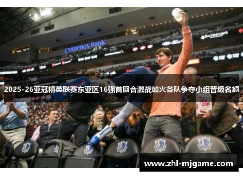 2025-26亚冠精英联赛东亚区16强首回合激战如火各队争夺小组晋级名额 2025-26亚冠精英联赛东亚区16强首回合激战如火各队争夺小组晋级名额