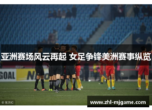 亚洲赛场风云再起 女足争锋美洲赛事纵览