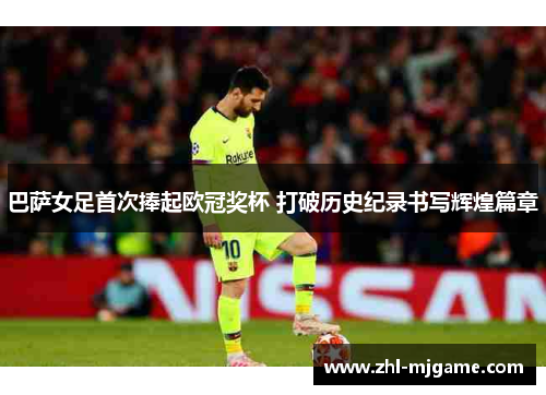 巴萨女足首次捧起欧冠奖杯 打破历史纪录书写辉煌篇章