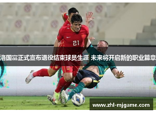 洛国富正式宣布退役结束球员生涯 未来将开启新的职业篇章