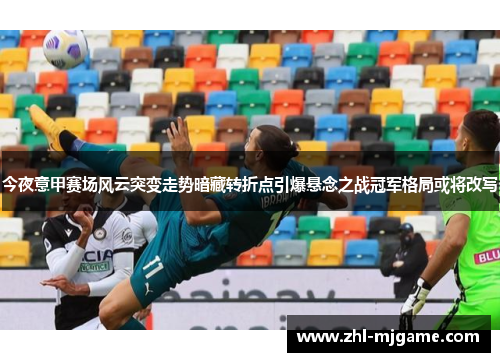 今夜意甲赛场风云突变走势暗藏转折点引爆悬念之战冠军格局或将改写 今夜意甲赛场风云突变走势暗藏转折点引爆悬念之战冠军格局或将改写