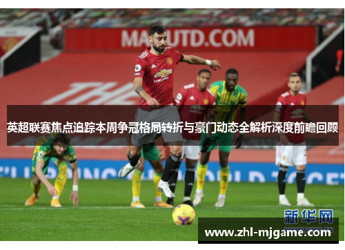 英超联赛焦点追踪本周争冠格局转折与豪门动态全解析深度前瞻回顾