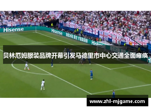贝林厄姆服装品牌开幕引发马德里市中心交通全面瘫痪 贝林厄姆服装品牌开幕引发马德里市中心交通全面瘫痪